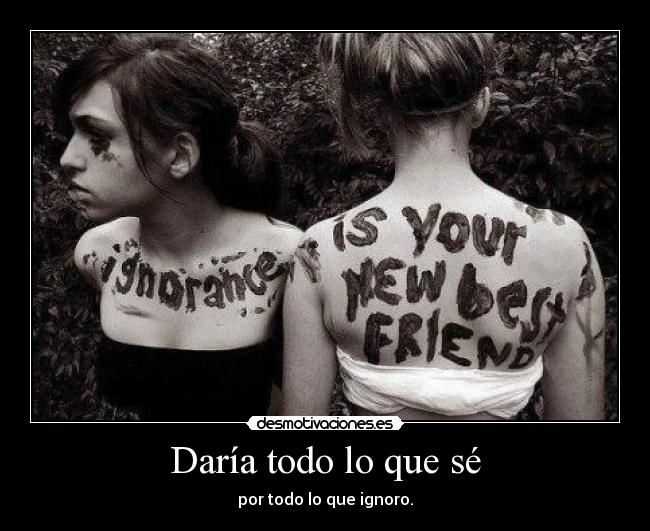 Daría todo lo que sé - por todo lo que ignoro.