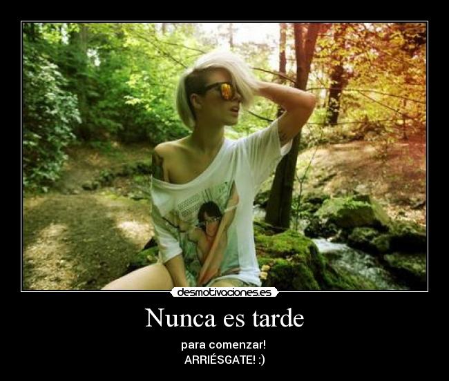 Nunca es tarde - para comenzar!
ARRIÉSGATE! :)