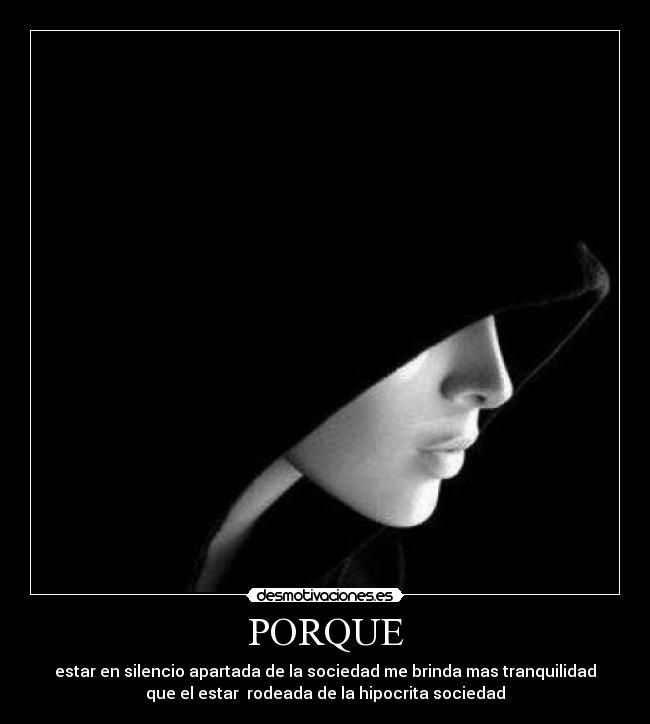 PORQUE - estar en silencio apartada de la sociedad me brinda mas tranquilidad
que el estar  rodeada de la hipocrita sociedad