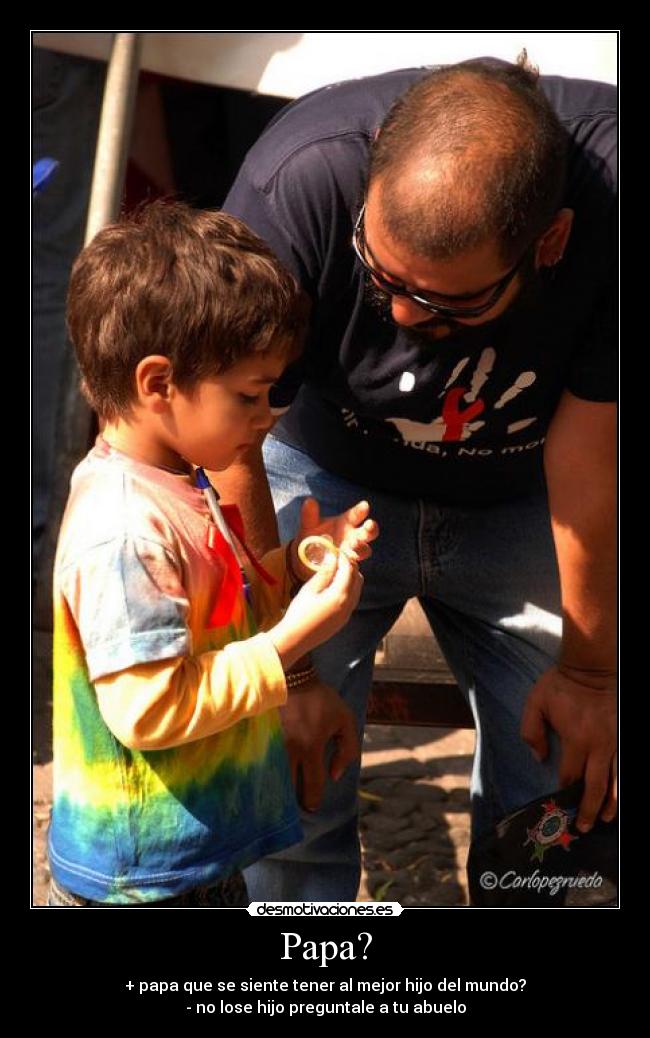 Papa? - + papa que se siente tener al mejor hijo del mundo?
- no lose hijo preguntale a tu abuelo