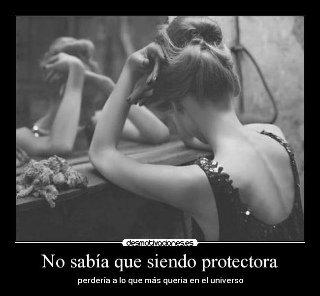 No sabía que siendo protectora - perdería a lo que más queria en el universo
