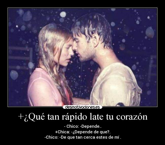 +¿Qué tan rápido late tu corazón - - Chico: -Depende..
+Chica: -¿Depende de que?.
-Chico: -De que tan cerca estes de mí♥.