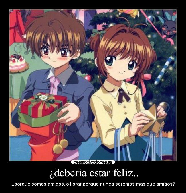 ¿deberia estar feliz.. - ..porque somos amigos, o llorar porque nunca seremos mas que amigos?