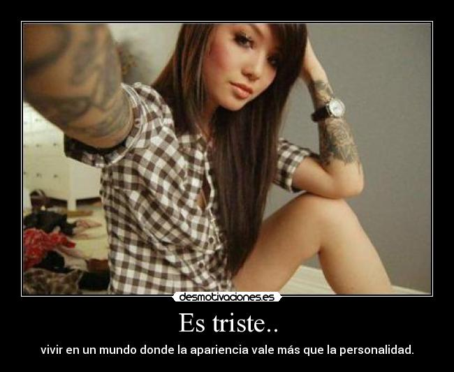 Es triste.. - vivir en un mundo donde la apariencia vale más que la personalidad.
