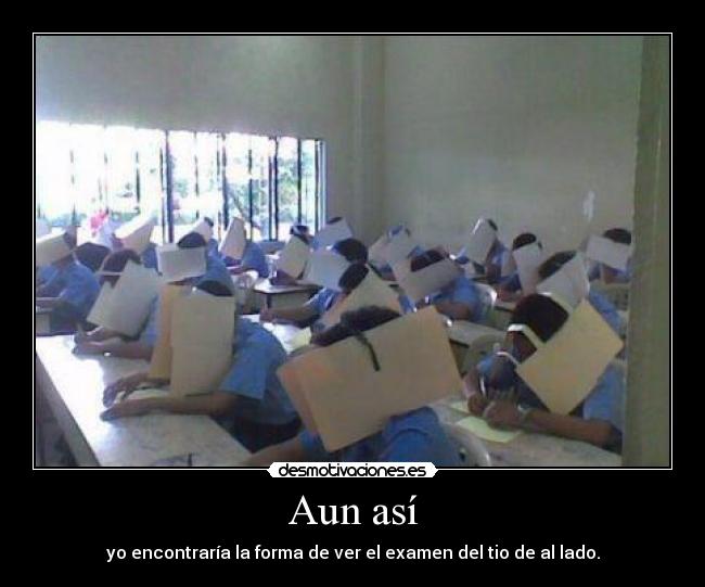 Aun así - yo encontraría la forma de ver el examen del tio de al lado.
