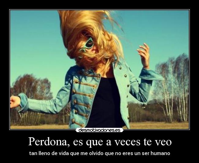 Perdona, es que a veces te veo - tan lleno de vida que me olvido que no eres un ser humano