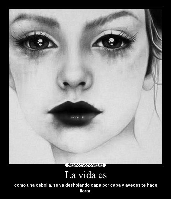 La vida es - como una cebolla, se va deshojando capa por capa y aveces te hace llorar.