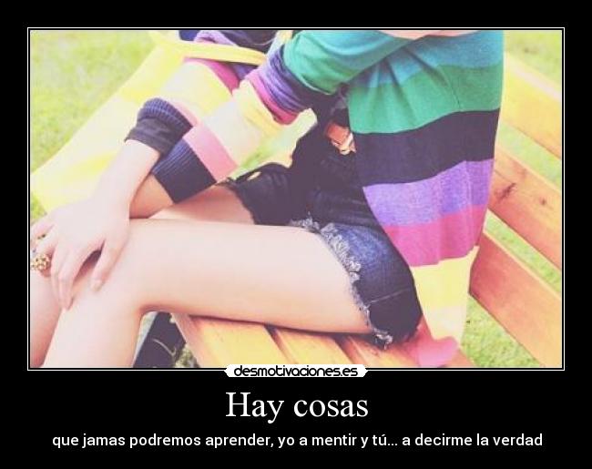 Hay cosas - que jamas podremos aprender, yo a mentir y tú... a decirme la verdad