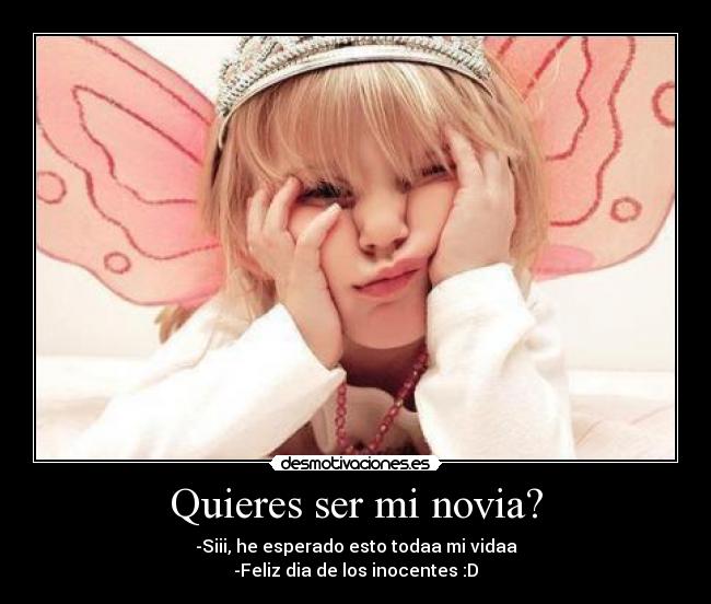 Quieres ser mi novia? - -Siii, he esperado esto todaa mi vidaa
-Feliz dia de los inocentes :D