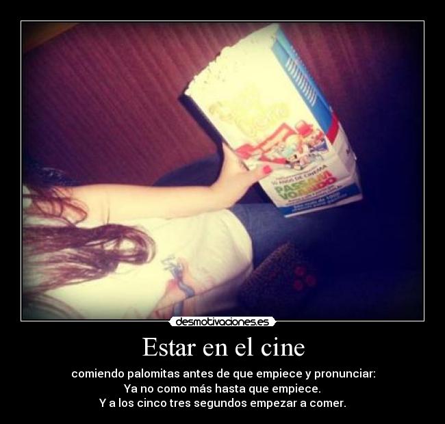 Estar en el cine - comiendo palomitas antes de que empiece y pronunciar:
Ya no como más hasta que empiece.
Y a los cinco tres segundos empezar a comer.