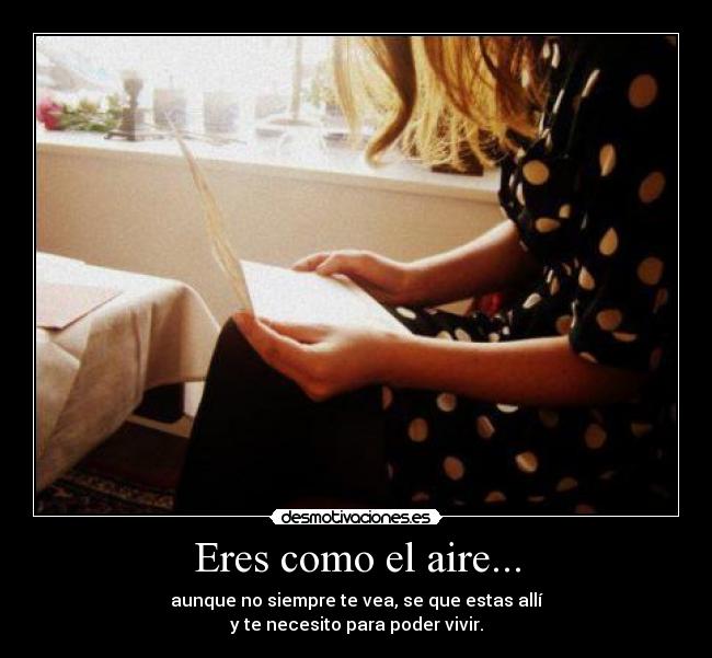 Eres como el aire... - aunque no siempre te vea, se que estas allí
y te necesito para poder vivir.