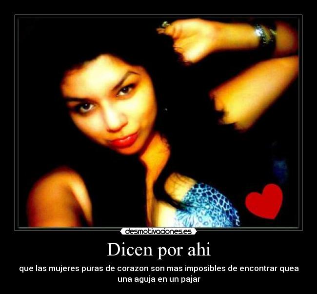 Dicen por ahi - que las mujeres puras de corazon son mas imposibles de encontrar quea
una aguja en un pajar