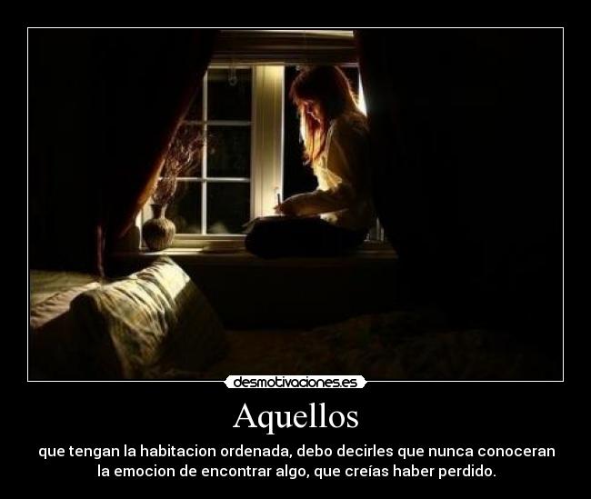 Aquellos - que tengan la habitacion ordenada, debo decirles que nunca conoceran
la emocion de encontrar algo, que creías haber perdido.