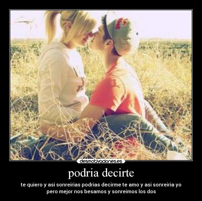 podria decirte - te quiero y asi sonreirias podrias decirme te amo y asi sonreiria yo
pero mejor nos besamos y sonreimos los dos