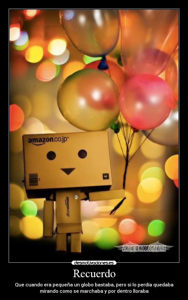 Recuerdo - Que cuando era pequeña un globo bastaba, pero si lo perdía quedaba
mirando como se marchaba y por dentro lloraba