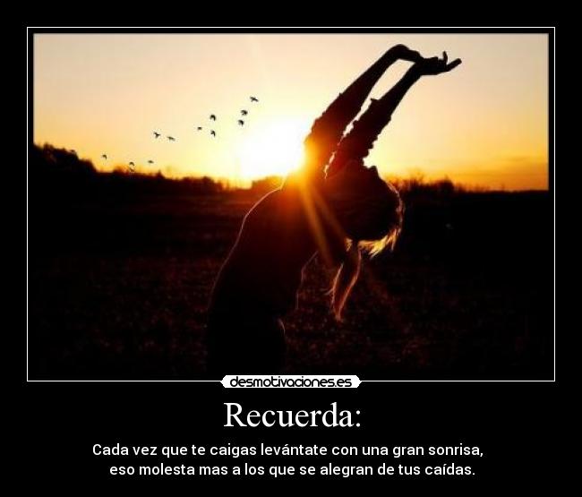 Recuerda: - Cada vez que te caigas levántate con una gran sonrisa,
eso molesta mas a los que se alegran de tus caídas.