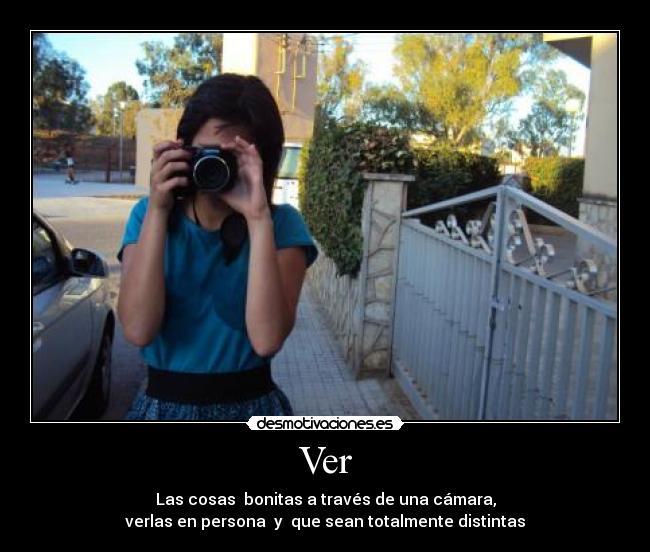 Ver - Las cosas bonitas a través de una cámara,
verlas en persona y que sean totalmente distintas