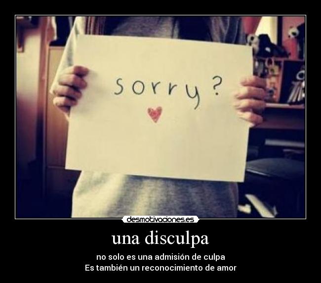 una disculpa - no solo es una admisión de culpa
Es también un reconocimiento de amor