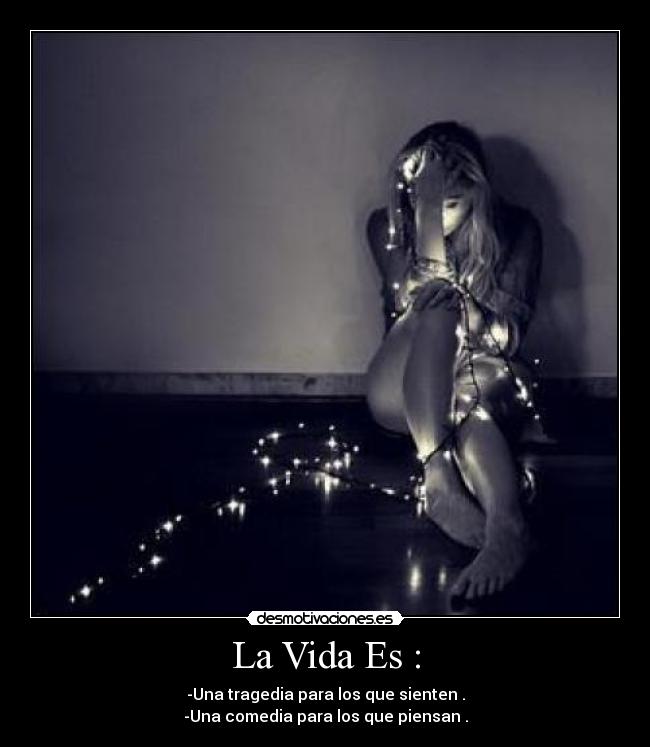 La Vida Es : - -Una tragedia para los que sienten .
-Una comedia para los que piensan .