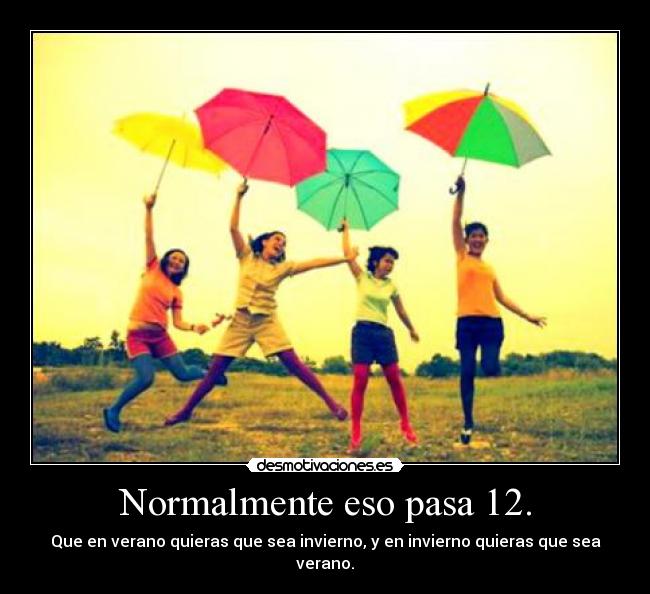 Normalmente eso pasa 12. - Que en verano quieras que sea invierno, y en invierno quieras que sea verano.