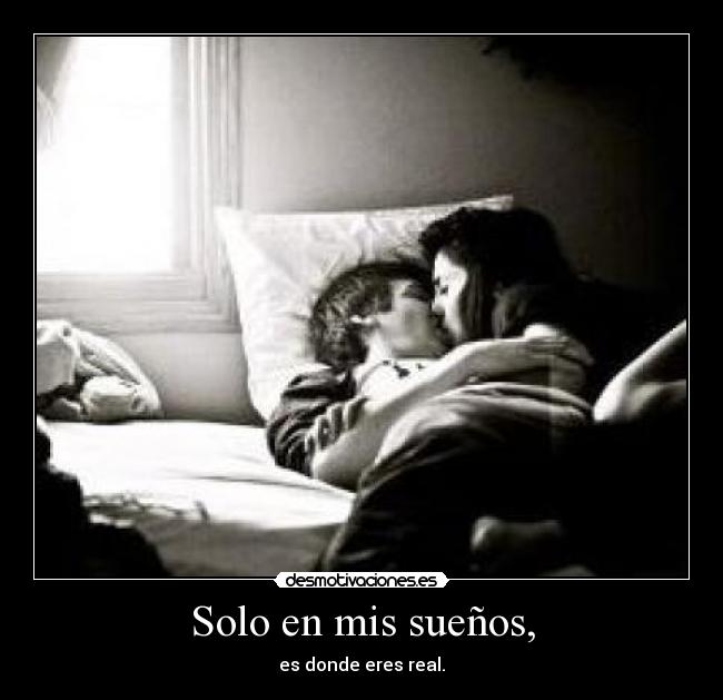 Solo en mis sueños, - es donde eres real.