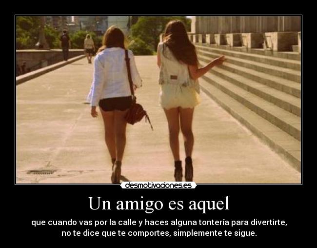 Un amigo es aquel - que cuando vas por la calle y haces alguna tontería para divertirte,
no te dice que te comportes, simplemente te sigue.