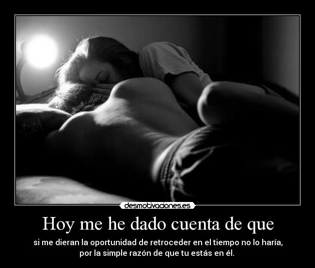 Hoy me he dado cuenta de que - si me dieran la oportunidad de retroceder en el tiempo no lo haría,
por la simple razón de que tu estás en él. ♥