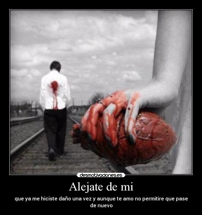 Alejate de mi - que ya me hiciste daño una vez y aunque te amo no permitire que pase de nuevo