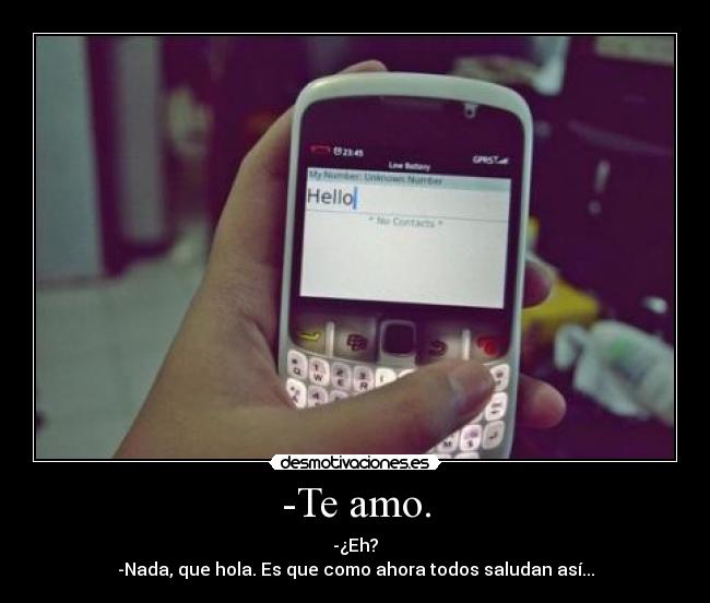 -Te amo. - -¿Eh?
-Nada, que hola. Es que como ahora todos saludan así...