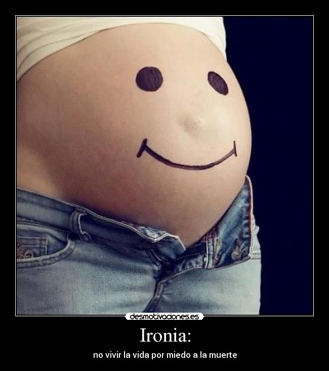 Ironia: - no vivir la vida por miedo a la muerte