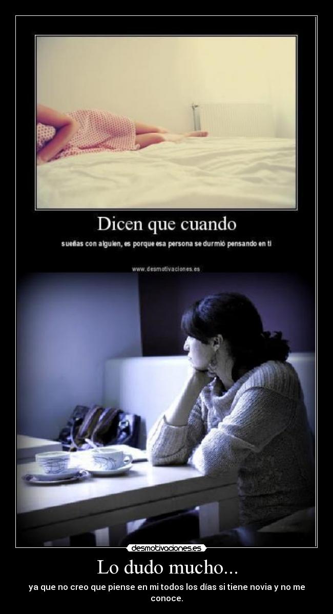 Lo dudo mucho... - ya que no creo que piense en mi todos los días si tiene novia y no me conoce.