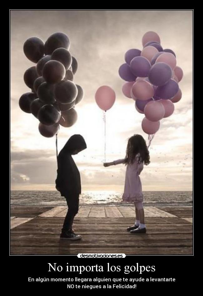 No importa los golpes - En algún momento llegara alguien que te ayude a levantarte
NO te niegues a la Felicidad!