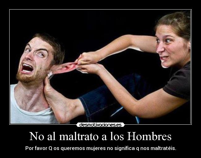 No al maltrato a los Hombres - Por favor Q os queremos mujeres no significa q nos maltratéis.