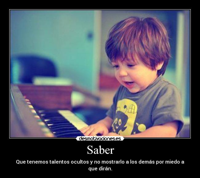Saber - Que tenemos talentos ocultos y no mostrarlo a los demás por miedo a que dirán.