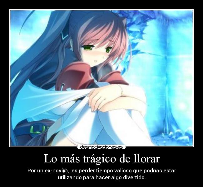 Lo más trágico de llorar - Por un ex-novi@,  es perder tiempo valioso que podrías estar
utilizando para hacer algo divertido.