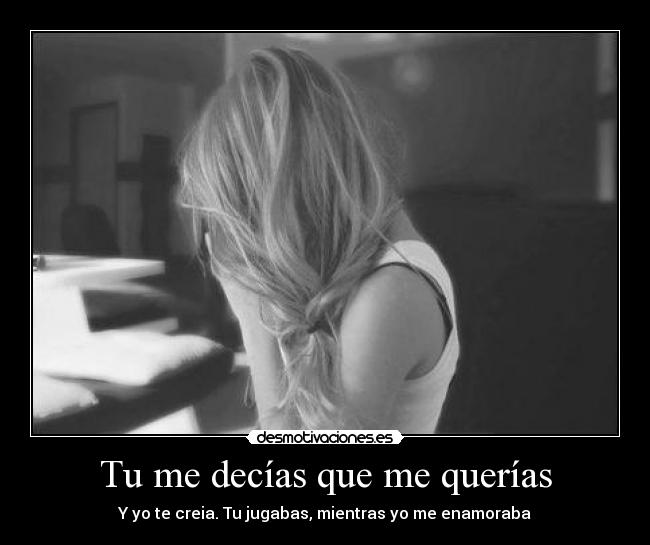 Tu me decías que me querías - Y yo te creia. Tu jugabas, mientras yo me enamoraba