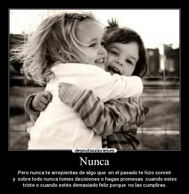 Nunca - Pero nunca te arrepientas de algo que  en el pasado te hizo sonreír
y  sobre todo nunca tomes decisiones o hagas promesas  cuando estes
triste o cuando estés demasiado feliz porque  no las cumpliras.