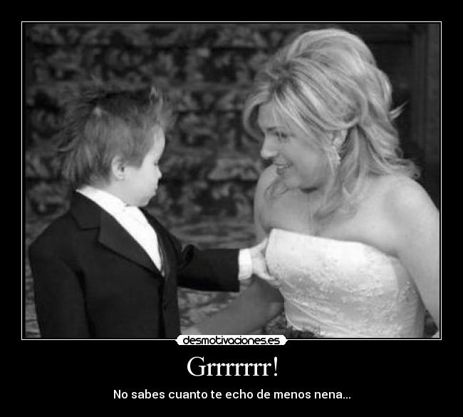 Grrrrrrr! - No sabes cuanto te echo de menos nena...