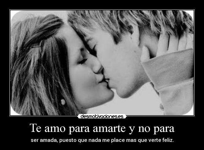 Te amo para amarte y no para - ser amada, puesto que nada me place mas que verte feliz.