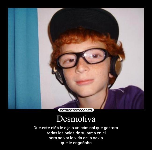 Desmotiva - Que este niño le dijo a un criminal que gastara
todas las balas de su arma en el
para salvar la vida de la novia
que le engañaba