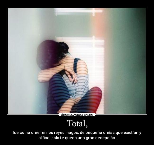 Total, - fue como creer en los reyes magos, de pequeño creías que existían y
al final solo te queda una gran decepción.