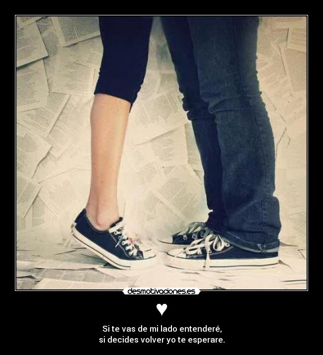 ♥ - Si te vas de mi lado entenderé,
si decides volver yo te esperare.