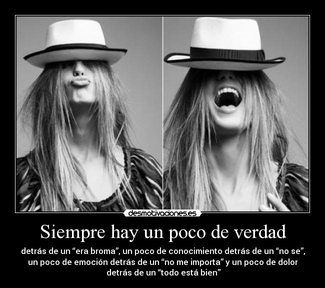Siempre hay un poco de verdad - detrás de un “era broma”, un poco de conocimiento detrás de un “no se”,
un poco de emoción detrás de un “no me importa” y un poco de dolor
detrás de un “todo está bien