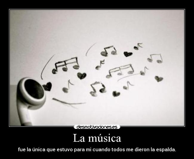 La música - fue la única que estuvo para mi cuando todos me dieron la espalda.