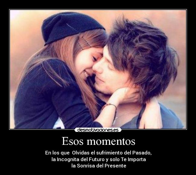 Esos momentos - En los que Olvidas el sufrimiento del Pasado,
la Incognita del Futuro y solo Te Importa
la Sonrisa del Presente