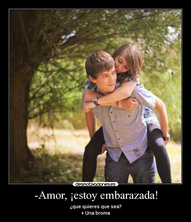 -Amor, ¡estoy embarazada! - ¿que quieres que sea?
+ Una broma