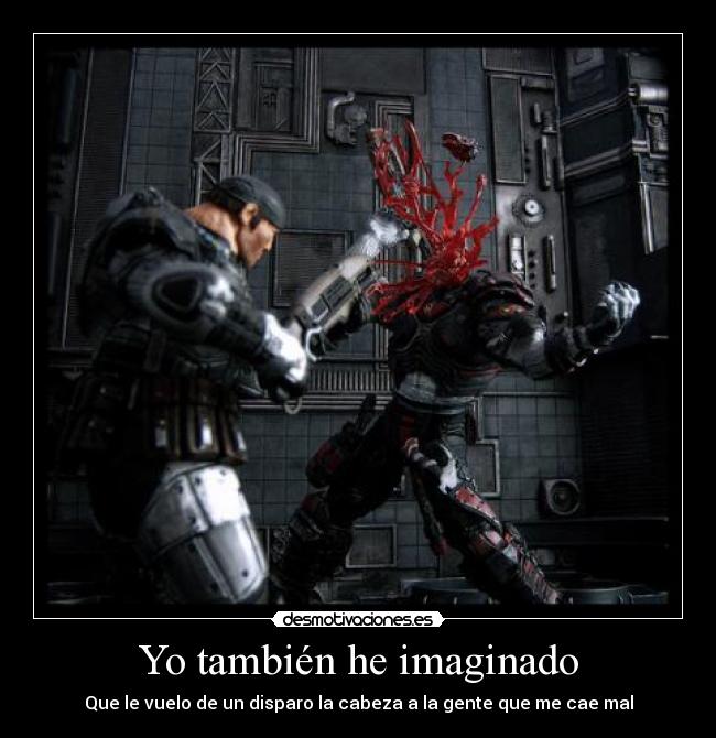 Yo también he imaginado - Que le vuelo de un disparo la cabeza a la gente que me cae mal