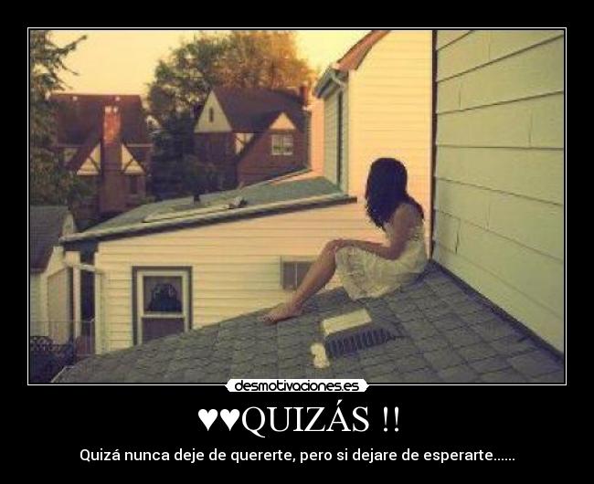 ♥♥QUIZÁS !! - Quizá nunca deje de quererte, pero si dejare de esperarte......♥