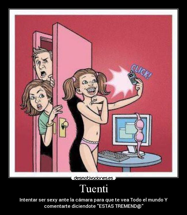 Tuenti - Intentar ser sexy ante la cámara para que te vea Todo el mundo Y
comentarte diciendote ESTAS TREMEND@