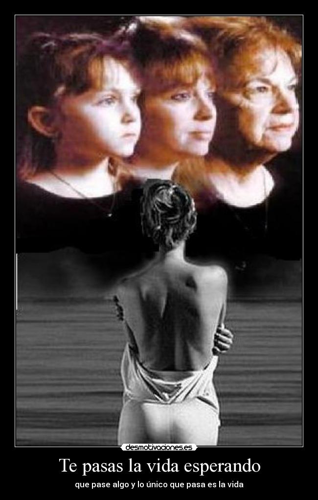 Te pasas la vida esperando - que pase algo y lo único que pasa es la vida